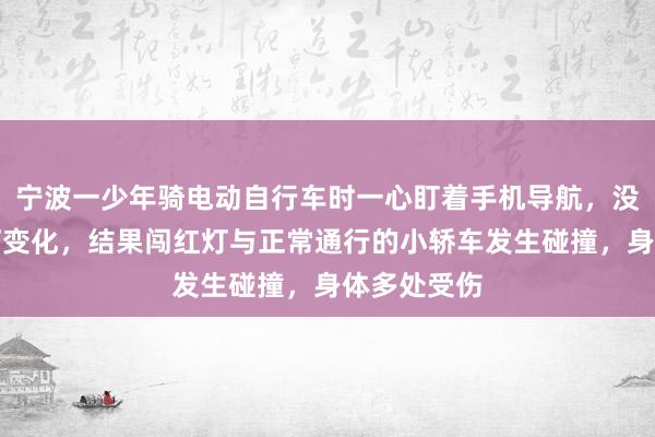 宁波一少年骑电动自行车时一心盯着手机导航，没注意红绿灯变化，结果闯红灯与正常通行的小轿车发生碰撞，身体多处受伤