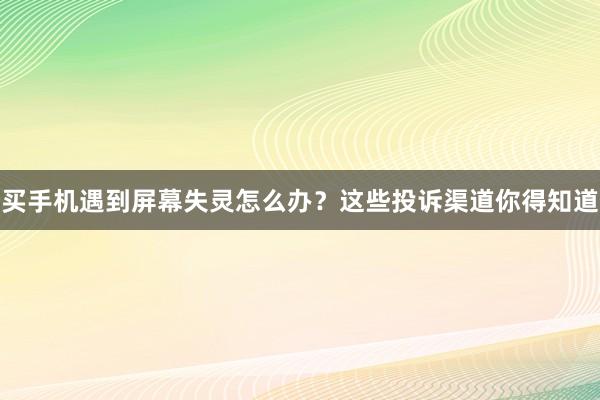 买手机遇到屏幕失灵怎么办？这些投诉渠道你得知道