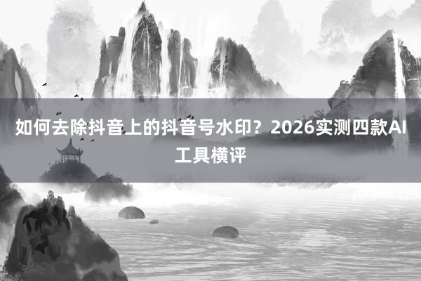如何去除抖音上的抖音号水印？2026实测四款AI工具横评