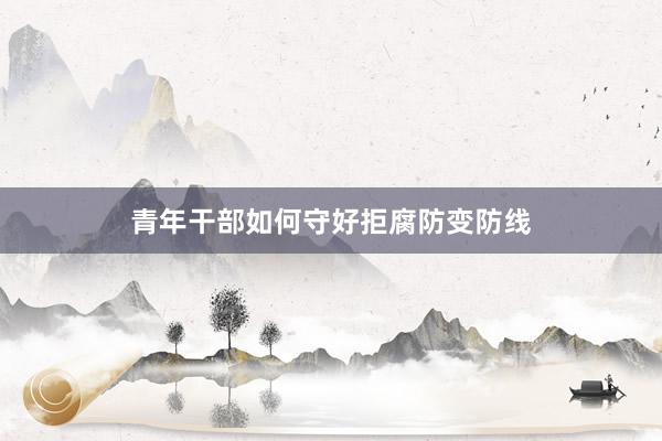 青年干部如何守好拒腐防变防线