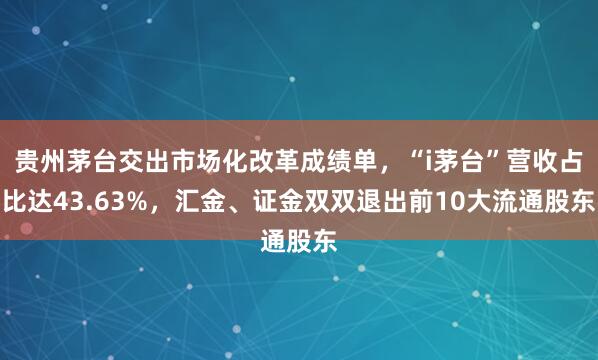 贵州茅台交出市场化改革成绩单，“i茅台”营收占比达43.63%，汇金、证金双双退出前10大流通股东