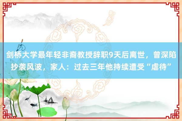 剑桥大学最年轻非裔教授辞职9天后离世，曾深陷抄袭风波，家人：过去三年他持续遭受“虐待”