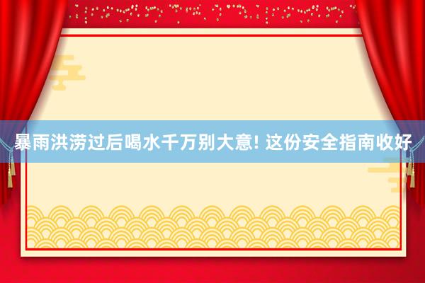 暴雨洪涝过后喝水千万别大意! 这份安全指南收好