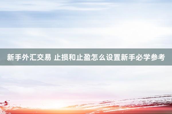 新手外汇交易 止损和止盈怎么设置新手必学参考