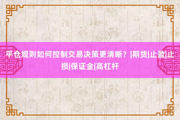 平仓规则如何控制交易决策更清晰？|期货|止盈|止损|保证金|高杠杆
