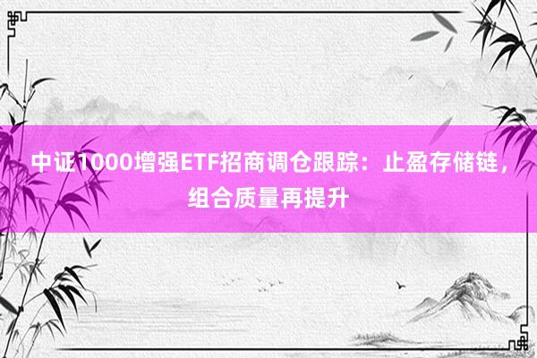 中证1000增强ETF招商调仓跟踪：止盈存储链，组合质量再提升