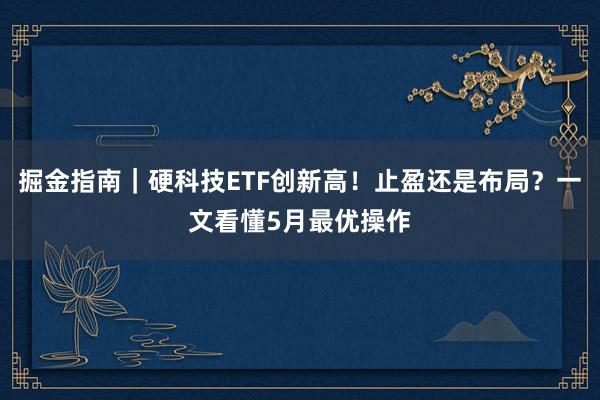 掘金指南｜硬科技ETF创新高！止盈还是布局？一文看懂5月最优操作