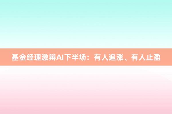基金经理激辩AI下半场：有人追涨、有人止盈