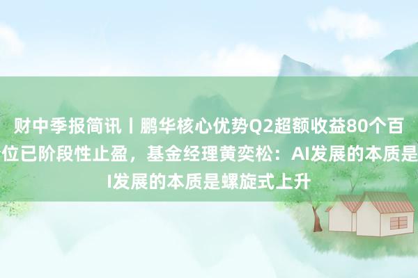 财中季报简讯丨鹏华核心优势Q2超额收益80个百分点，AI仓位已阶段性止盈，基金经理黄奕松：AI发展的本质是螺旋式上升