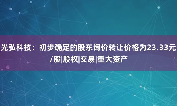 光弘科技：初步确定的股东询价转让价格为23.33元/股|股权|交易|重大资产