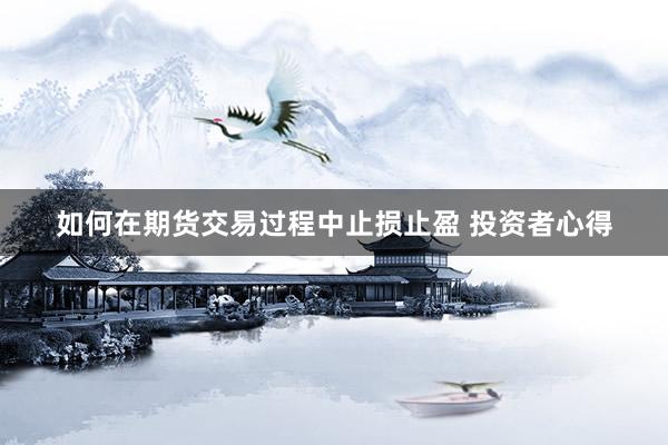 如何在期货交易过程中止损止盈 投资者心得
