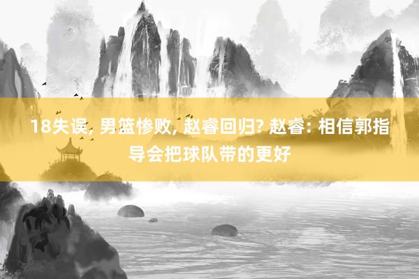 18失误, 男篮惨败, 赵睿回归? 赵睿: 相信郭指导会把球队带的更好