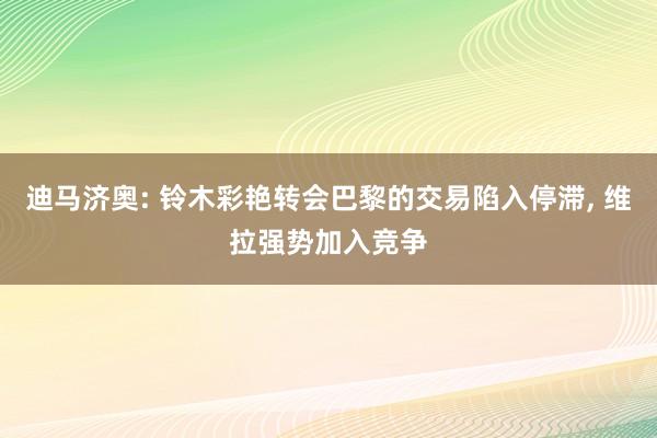 迪马济奥: 铃木彩艳转会巴黎的交易陷入停滞, 维拉强势加入竞争