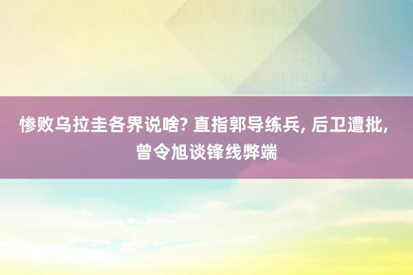 惨败乌拉圭各界说啥? 直指郭导练兵, 后卫遭批, 曾令旭谈锋线弊端