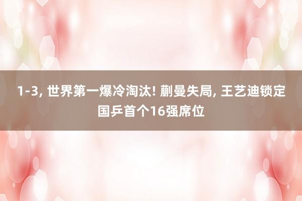 1-3, 世界第一爆冷淘汰! 蒯曼失局, 王艺迪锁定国乒首个16强席位