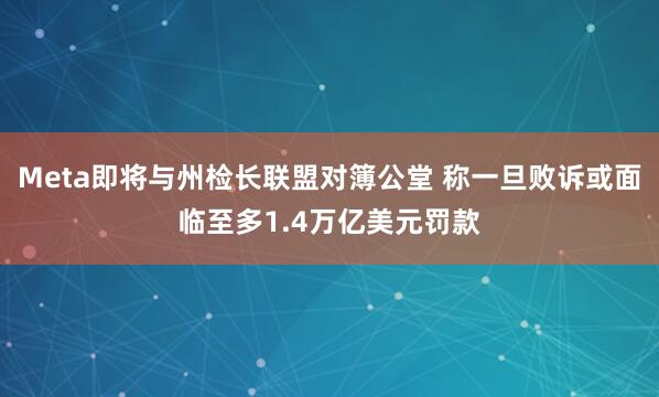 Meta即将与州检长联盟对簿公堂 称一旦败诉或面临至多1.4万亿美元罚款