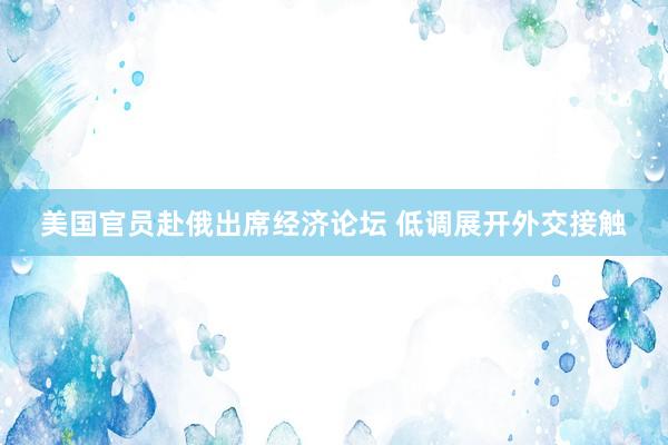 美国官员赴俄出席经济论坛 低调展开外交接触