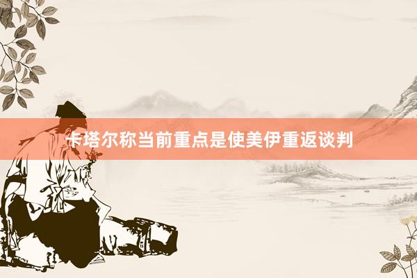卡塔尔称当前重点是使美伊重返谈判