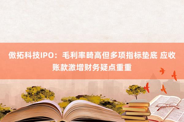 傲拓科技IPO：毛利率畸高但多项指标垫底 应收账款激增财务疑点重重