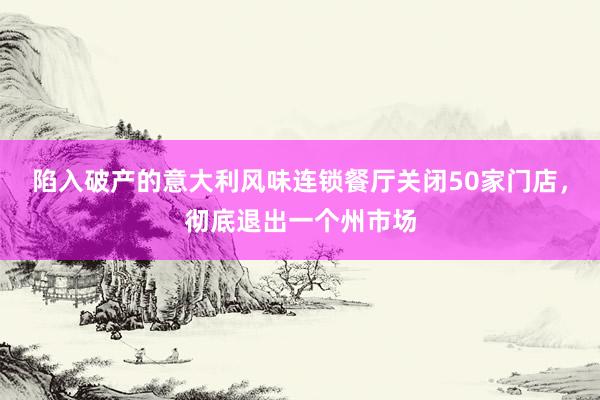 陷入破产的意大利风味连锁餐厅关闭50家门店，彻底退出一个州市场