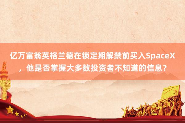 亿万富翁英格兰德在锁定期解禁前买入SpaceX，他是否掌握大多数投资者不知道的信息？