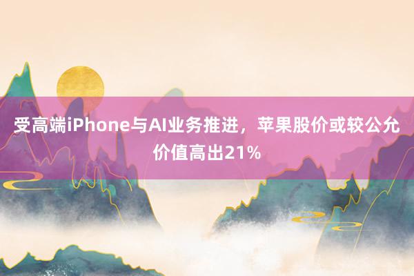 受高端iPhone与AI业务推进，苹果股价或较公允价值高出21%