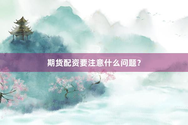 期货配资要注意什么问题？
