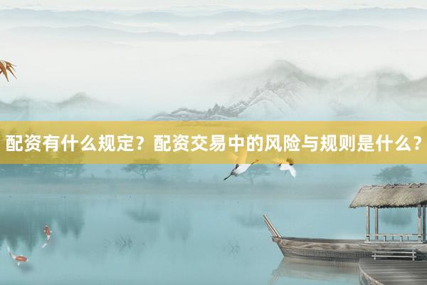 配资有什么规定？配资交易中的风险与规则是什么？