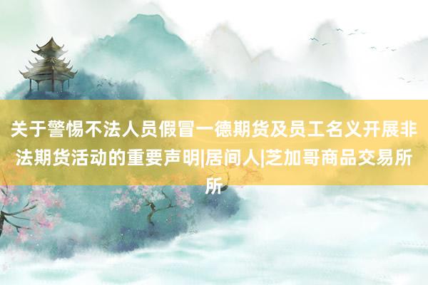 关于警惕不法人员假冒一德期货及员工名义开展非法期货活动的重要声明|居间人|芝加哥商品交易所