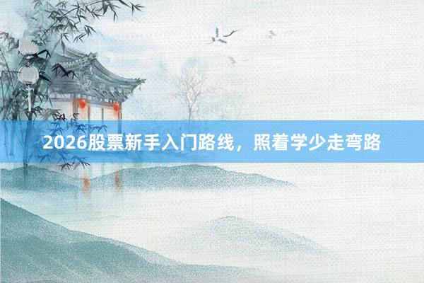 2026股票新手入门路线，照着学少走弯路