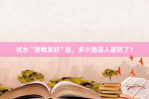 试水“宠物友好”后，多少酒店人破防了？