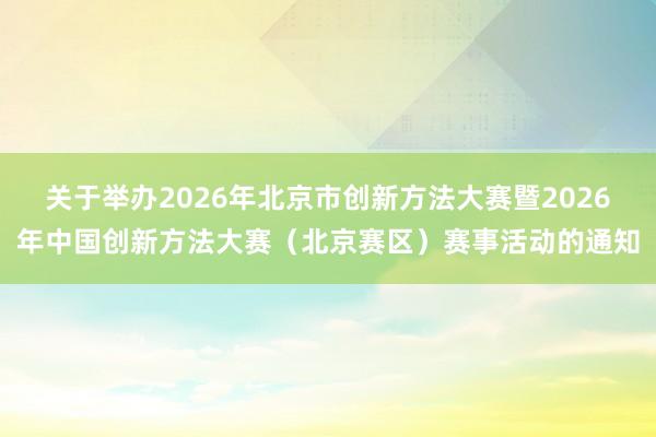 关于举办2026年北京市创新方法大赛暨2026年中国创新方法大赛（北京赛区）赛事活动的通知