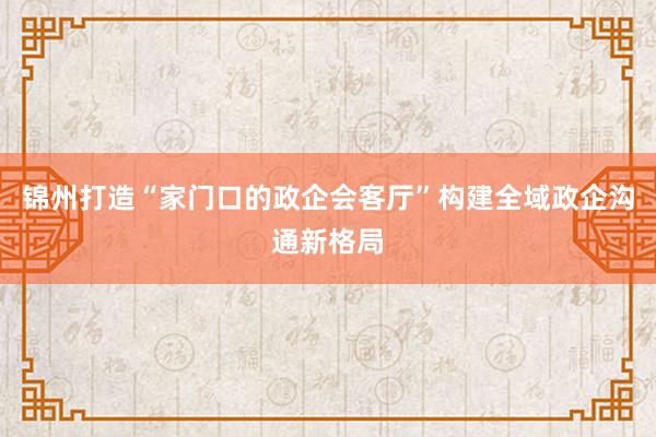 锦州打造“家门口的政企会客厅”构建全域政企沟通新格局