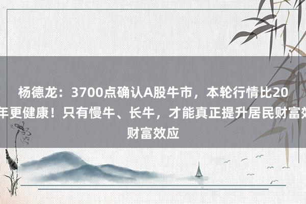 杨德龙：3700点确认A股牛市，本轮行情比2015年更健康！只有慢牛、长牛，才能真正提升居民财富效应
