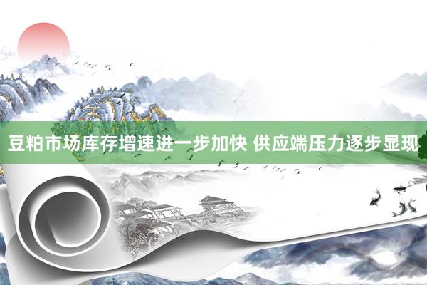 豆粕市场库存增速进一步加快 供应端压力逐步显现