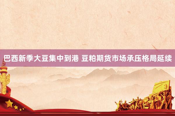 巴西新季大豆集中到港 豆粕期货市场承压格局延续