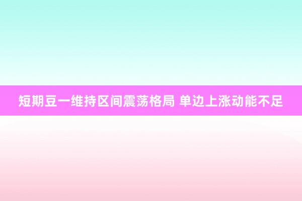 短期豆一维持区间震荡格局 单边上涨动能不足
