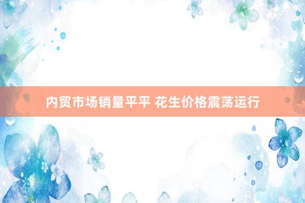 内贸市场销量平平 花生价格震荡运行