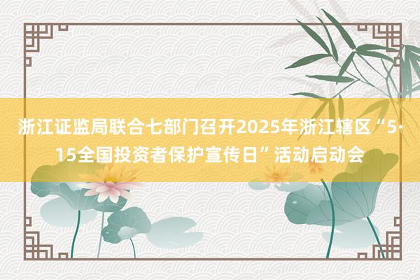 浙江证监局联合七部门召开2025年浙江辖区“5·15全国投资者保护宣传日”活动启动会