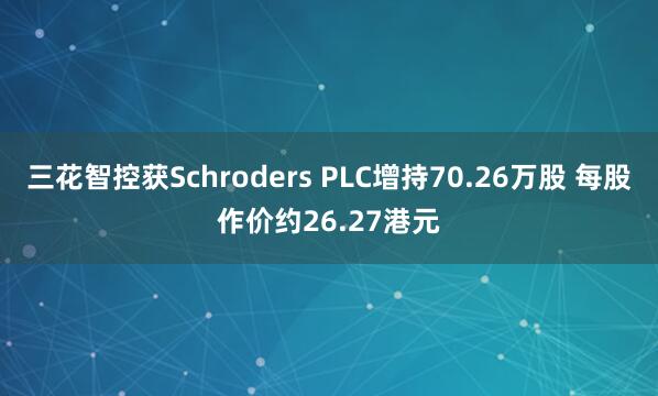 三花智控获Schroders PLC增持70.26万股 每股作价约26.27港元