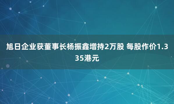 旭日企业获董事长杨振鑫增持2万股 每股作价1.335港元
