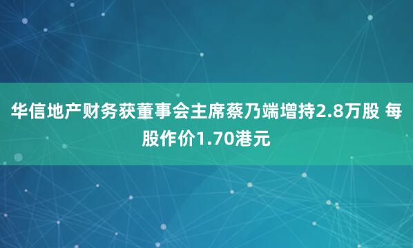 华信地产财务获董事会主席蔡乃端增持2.8万股 每股作价1.70港元