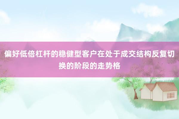 偏好低倍杠杆的稳健型客户在处于成交结构反复切换的阶段的走势格