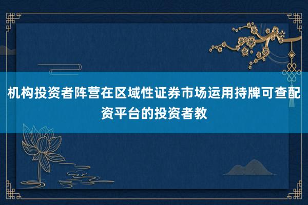 机构投资者阵营在区域性证券市场运用持牌可查配资平台的投资者教