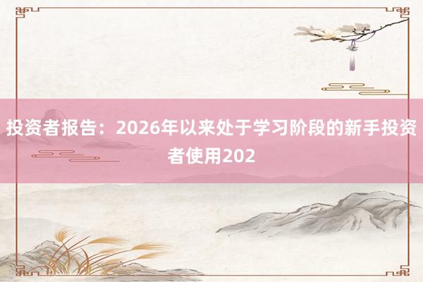 投资者报告：2026年以来处于学习阶段的新手投资者使用202