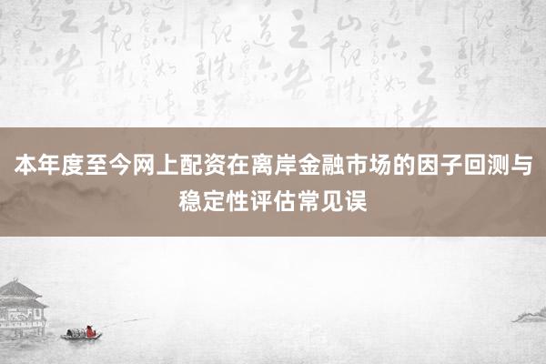 本年度至今网上配资在离岸金融市场的因子回测与稳定性评估常见误