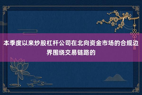 本季度以来炒股杠杆公司在北向资金市场的合规边界围绕交易链路的