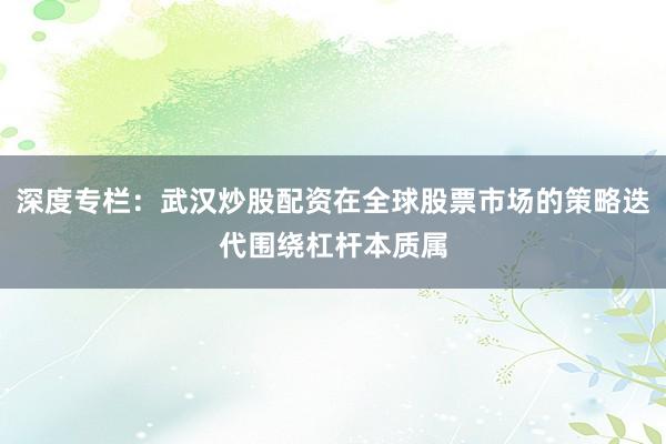 深度专栏：武汉炒股配资在全球股票市场的策略迭代围绕杠杆本质属