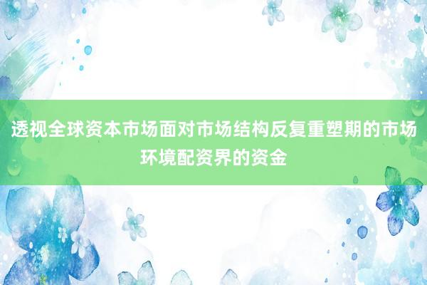 透视全球资本市场面对市场结构反复重塑期的市场环境配资界的资金
