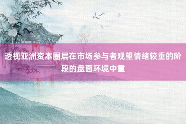 透视亚洲资本圈层在市场参与者观望情绪较重的阶段的盘面环境中重